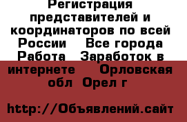 Регистрация представителей и координаторов по всей России. - Все города Работа » Заработок в интернете   . Орловская обл.,Орел г.